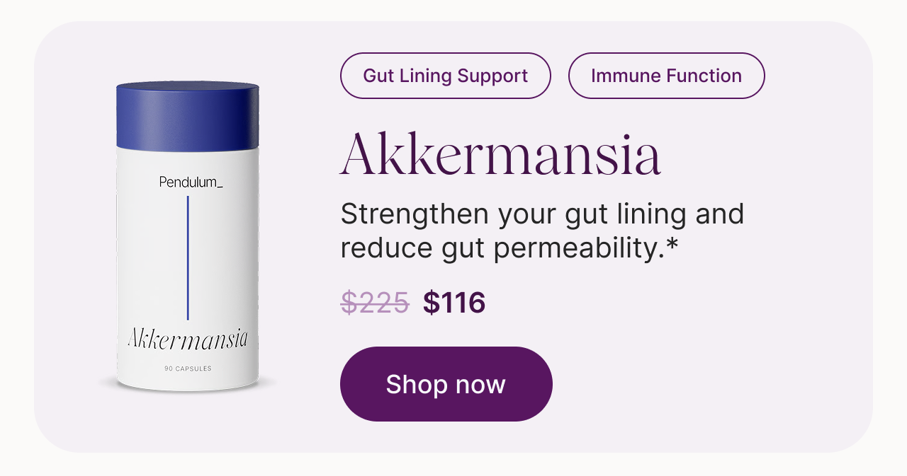 Gut Lining Support. Immune Function. Akkermansia: strengthen your gut lining and reduce gut permeability. Based on preclinical studies. $225, now $116. Shop now.