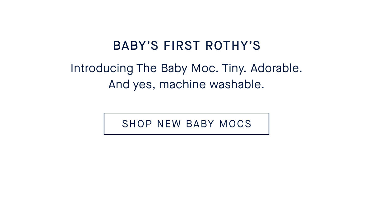 BABY&rsquo;S FIRST ROTHY&rsquo;S Body: Introducing The Baby Moc. Tiny. Adorable. And yes, machine washable. CTA: SHOP NEW BABY MOCS