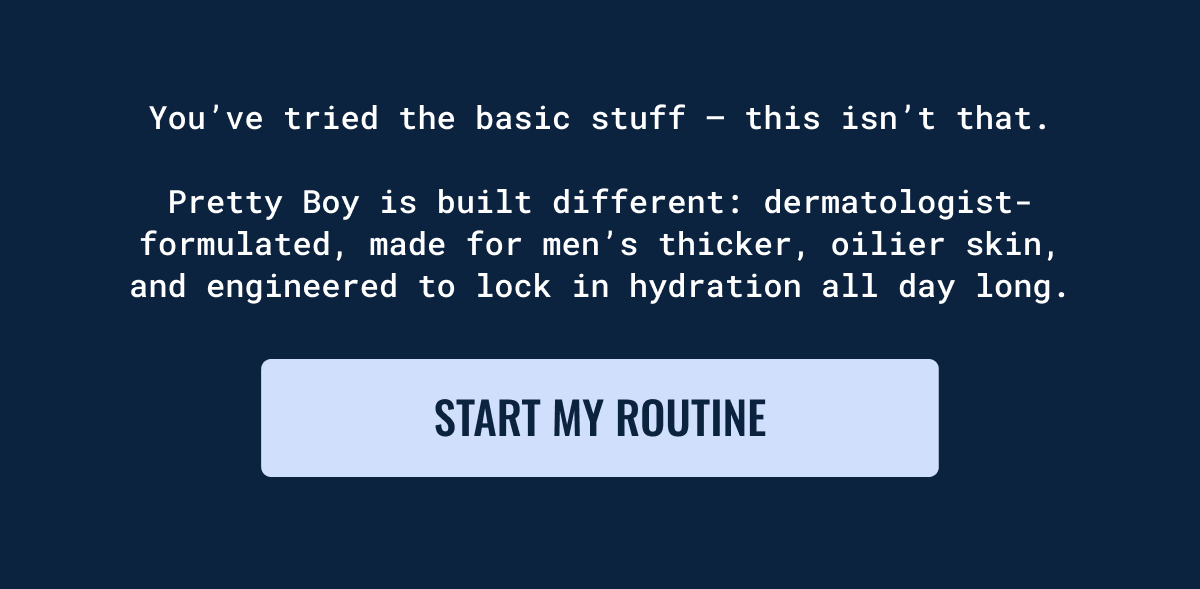 You&rsquo;ve tried the basic stuff &mdash; this isn&rsquo;t that.  Pretty Boy is built different: dermatologist-formulated, made for men&rsquo;s thicker, oilier skin, and engineered to lock in hydration all day long. Start my routine.