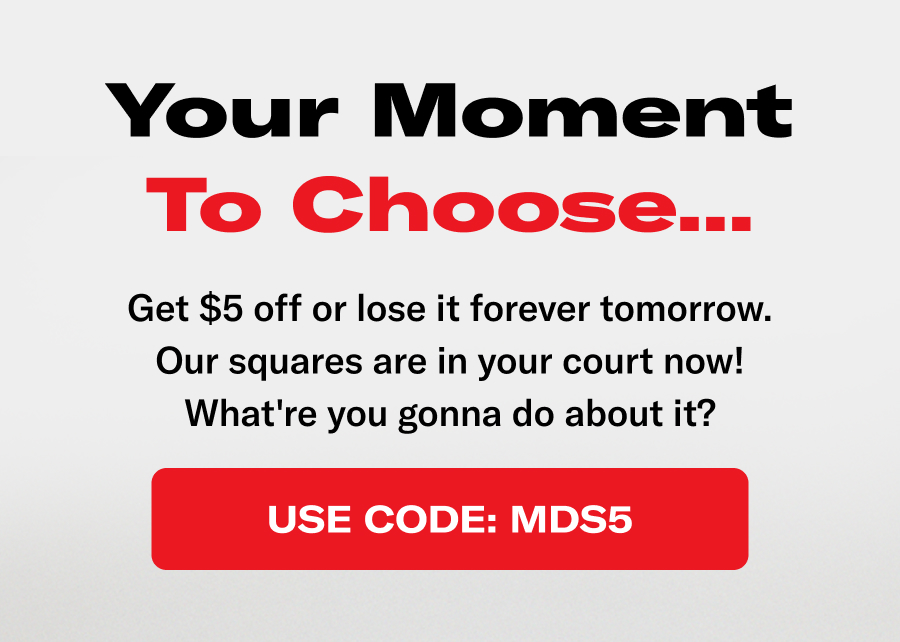 Your moment to choose...get $5 off or lose it forever tomorrow. Our squares are in your court now! What're you gonna do about it?