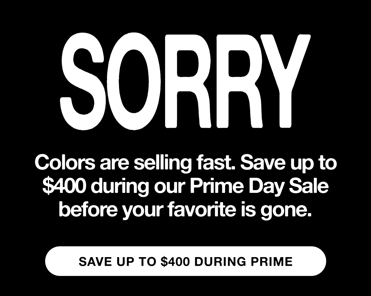 Sorry! Colors are selling fast. Save up to $400 during our Prime Day Sale before your favorite is gone.