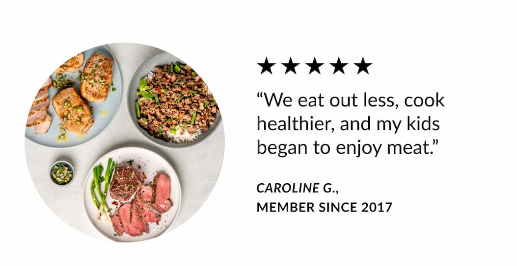 We eat out less, cook healthier,  and my kids began to enjoy meat". Caroline G.