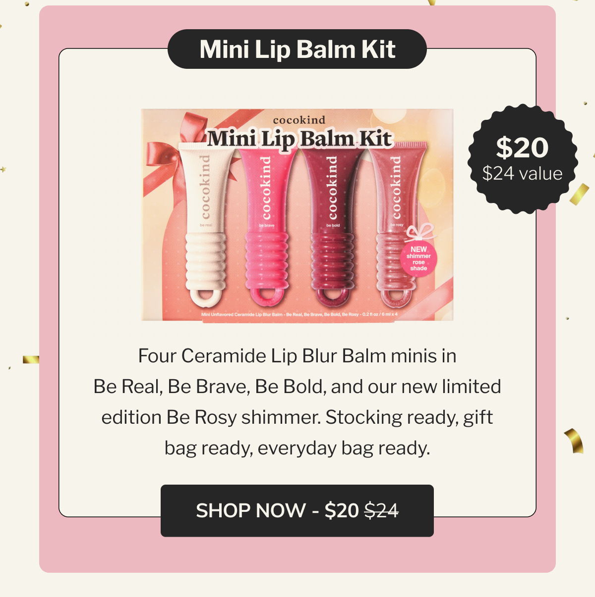 Mini Lip Balm Kit | $20 | $24 value | Four Ceramide Lip Blur Balm minis in Be Real, Be Brave, Be Bold, and our new limited edition Be Rosy shimmer. Stocking ready, gift bag ready, everyday bag ready. | SHOP NOW - $20 $24