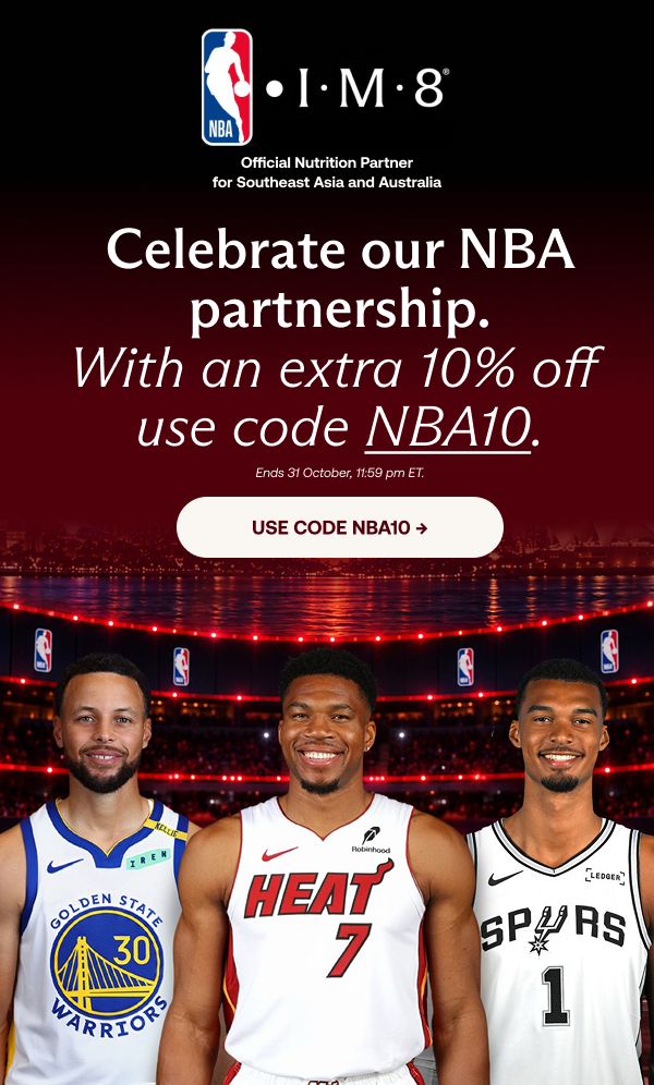 NBA x IM8. Official Nutrition Partner for Southeast Asia and Australia. Celebrate our NBA partnership with an extra 10% off, use code NBA10. Ends 31 October, 11:59 pm ET.