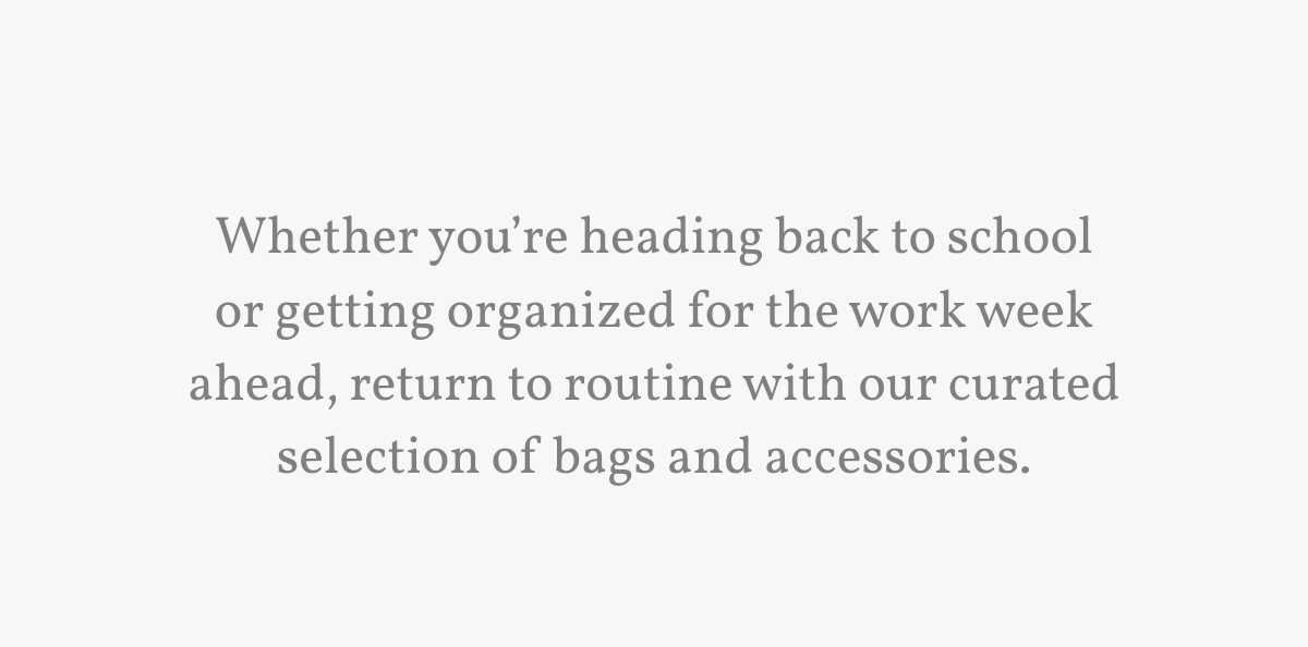 Whether you&rsquo;re heading back to school or getting organized for the work week ahead, return to routine with our curated selection of bags and accessories.