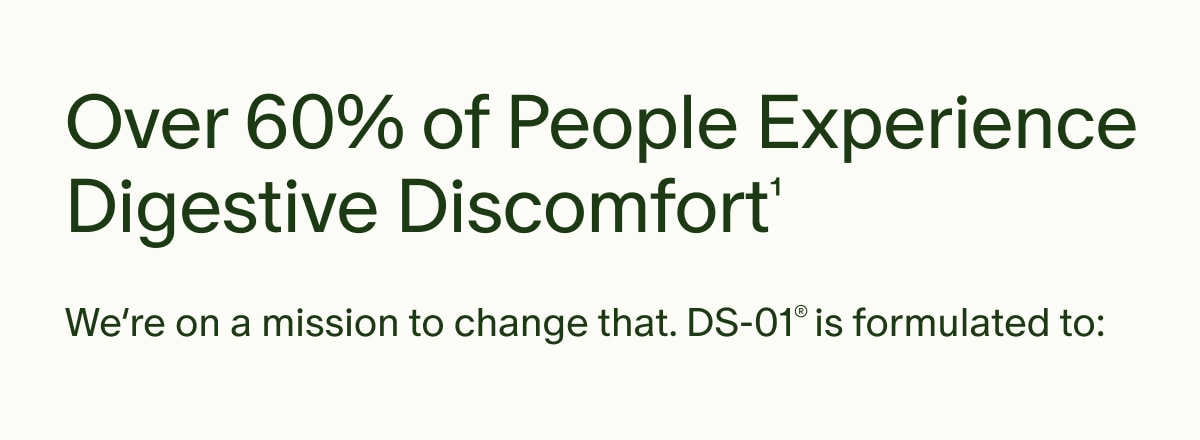 Over 60% of People Experience Digestive Discomfort&sup1; | We&rsquo;re on a mission to change that. DS-01&reg; is formulated to: