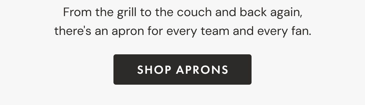 From the grill to the couch and back again, there's an apron for every team and every fan. | shop aprons