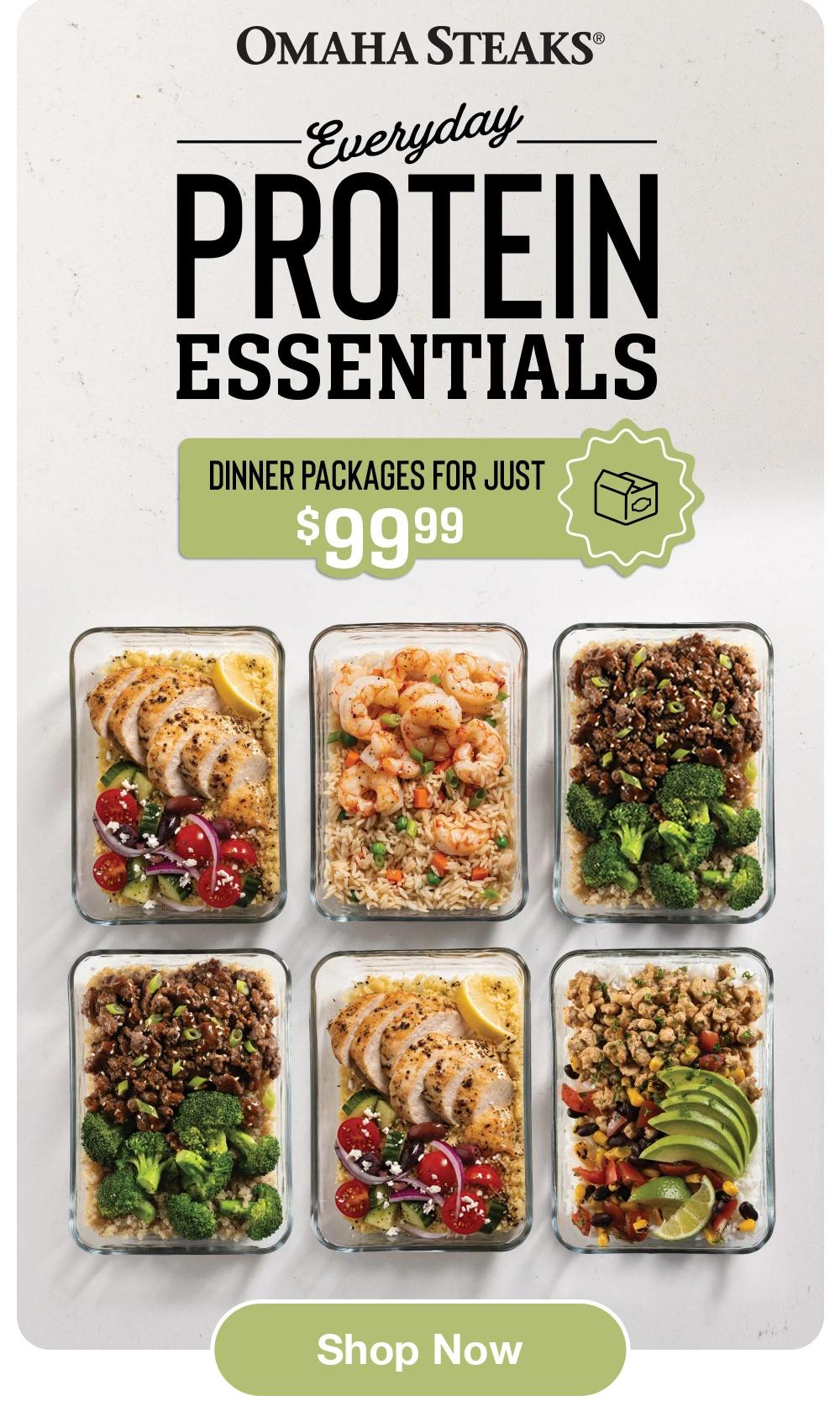 OMAHA STEAKS&reg;
Everyday
PROTEIN
ESSENTIALS
DINNER PACKAGES FOR JUST
$99.99
Shop Now
