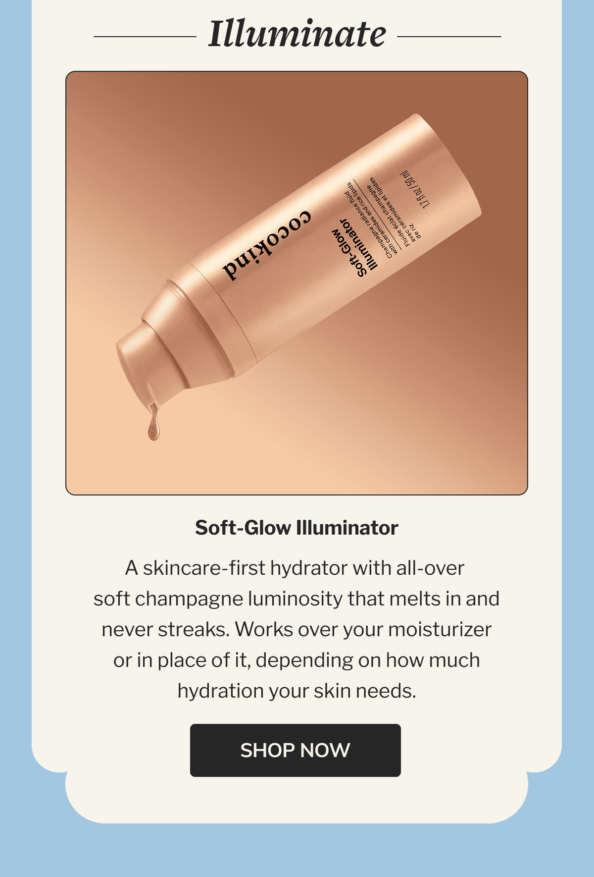 Illuminate | Soft-Glow Illuminator | A skincare-first hydrator with all-over soft champagne luminosity that melts in and never streaks. Works over your moisturizer or in place of it, depending on how much hydration your skin needs. | SHOP NOW