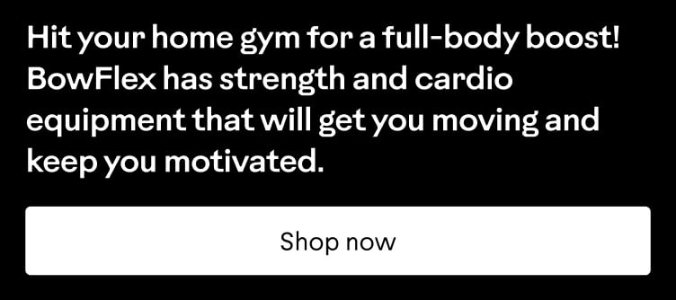 Hit your home gym for a full-body boost! BowFlex has strength and cardio equipment that will get you moving and keep you motivated. Shop now.